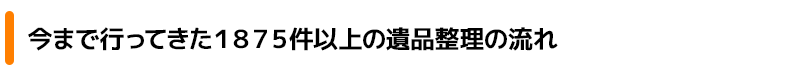 今まで行ってきた1875件以上の遺品整理の流れ