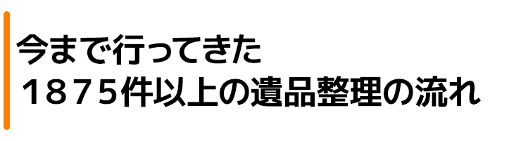 今まで行ってきた1875件以上の遺品整理の流れ