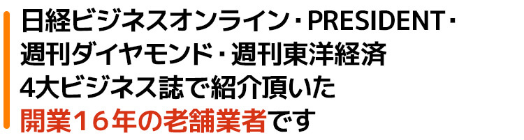 日経ビジネスオンライン・PRESIDENT・週刊ダイヤモンド・週刊東洋経済4大ビジネス誌でも紹介頂いた開業16年の老舗業者です