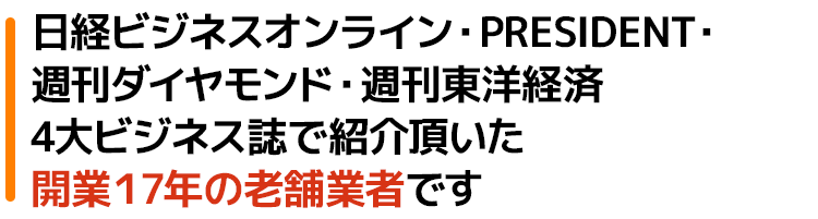 日経ビジネスオンライン・PRESIDENT・週刊ダイヤモンド・週刊東洋経済4大ビジネス誌でも紹介頂いた開業17年の老舗業者です