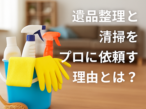 遺品整理と清掃をプロに依頼する理由